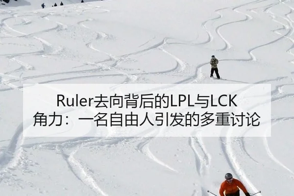 Ruler去向背后的LPL与LCK角力：一名自由人引发的多重讨论 | leyu