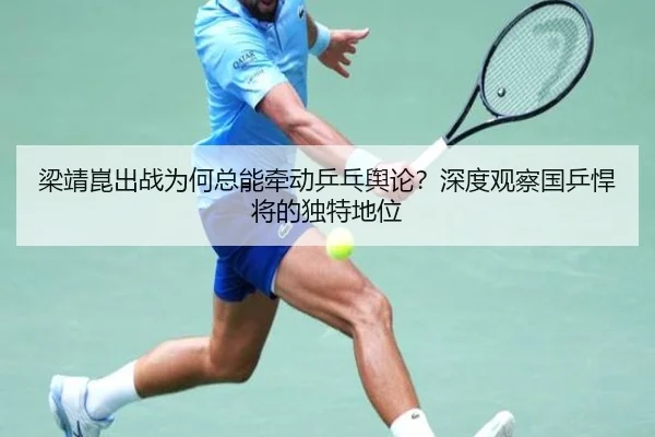 梁靖崑出战为何总能牵动乒乓舆论？深度观察国乒悍将的独特地位 - leyu